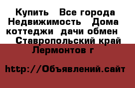 Купить - Все города Недвижимость » Дома, коттеджи, дачи обмен   . Ставропольский край,Лермонтов г.